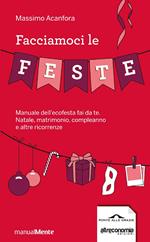 Facciamoci le feste. Manuale dell'ecofesta fai da te. Natale, matrimonio, compleanno e altre ricorrenze