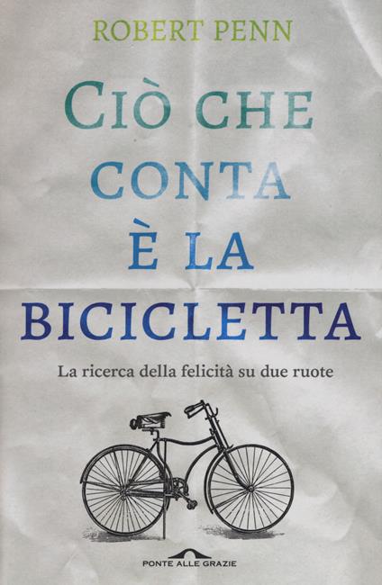 Ciò che conta è la bicicletta. La ricerca della felicità su due ruote - Robert Penn - copertina