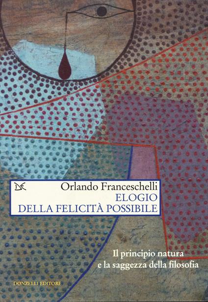 Elogio della felicità possibile. Il principio natura e la saggezza della filosofia - Orlando Franceschelli - copertina