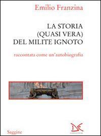 Storia quasi vera del milite ignoto. «Come e perché sono finito all'Alare della Patria» - Emilio Franzina - copertina