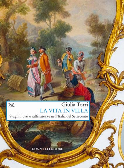 La vita in villa. Svaghi, lussi e raffinatezze nell'Italia del Settecento - Giulia Torri - copertina