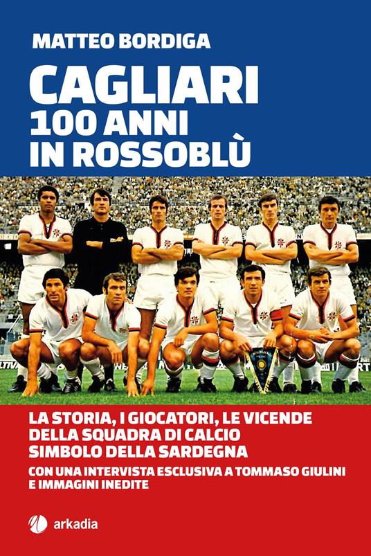 Cagliari. 100 anni in Rossoblù. La storia, i giocatori, le vicende della squadra di calcio simbolo della Sardegna - Matteo Bordiga - copertina