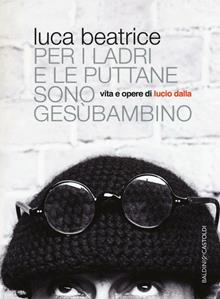 Per i ladri e le puttane sono Gesùbambino. Vita e opere di Lucio Dalla