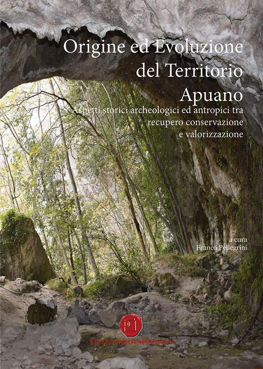 Origine ed evoluzione del territorio apuano. Aspetti storici archeologici ed antropici tra recupero conservazione e valorizzazione - Franco Pellegrini - copertina