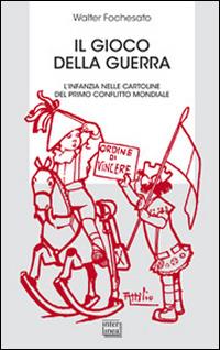 Il gioco della guerra. L'infanzia nelle cartoline del primo conflitto mondiale - Walter Fochesato - copertina