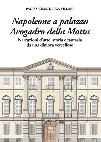 Napoleone a Palazzo Avogadro della Motta. Narrazioni d'arte, storia e fantasia da una dimora vercellese - Paolo Pomati,Luca Villani - copertina