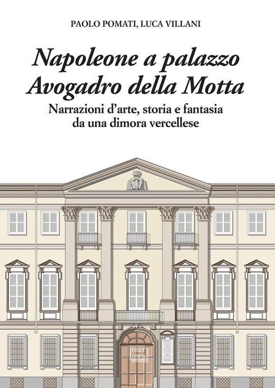 Napoleone a Palazzo Avogadro della Motta. Narrazioni d'arte, storia e fantasia da una dimora vercellese - Paolo Pomati,Luca Villani - copertina