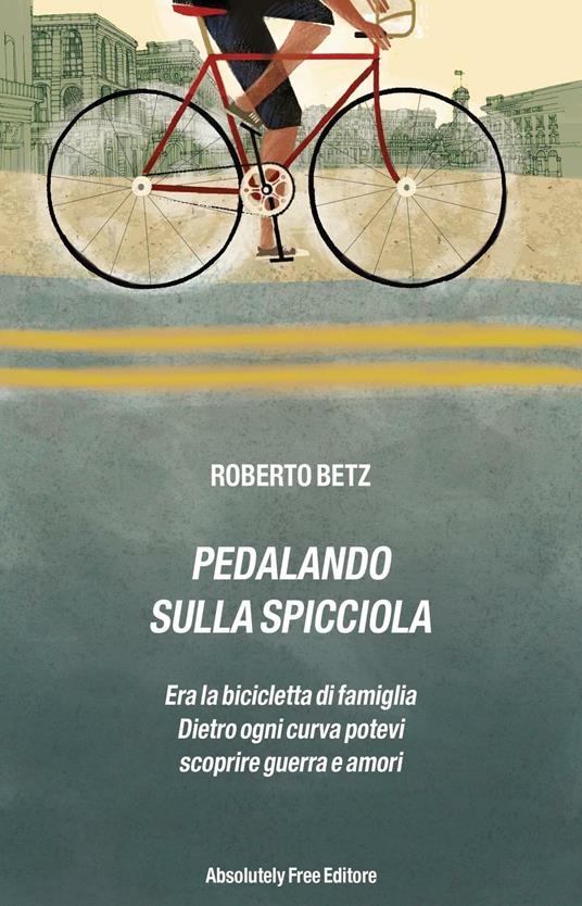 Pedalando sulla spicciola. Era la bicicletta di famiglia. Dietro ogni curva potevi scoprire guerre e amori - Roberto Betz - ebook