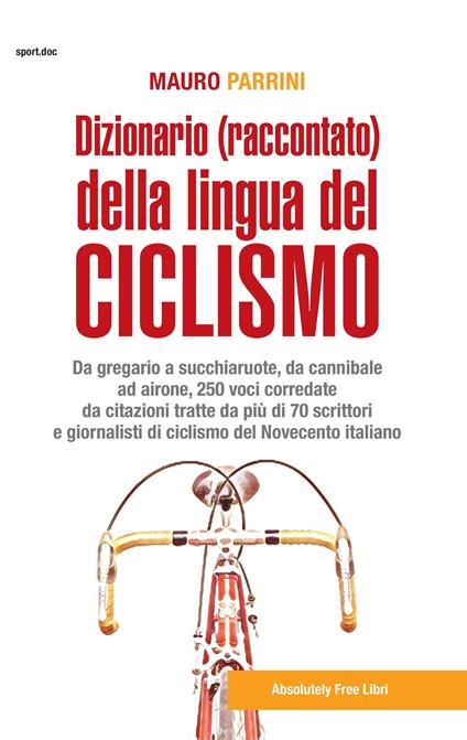 Dizionario (raccontato) della lingua del ciclismo. Da gregario a succhiaruote, da cannibale ad airone, 250 voci corredate da citazioni tratte da più di 70 scrittori e giornalisti di ciclismo del Novecento itallano - Mauro Parrini - copertina