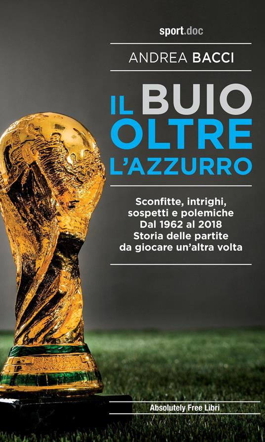 Il buio oltre l'azzurro. Sconfitte, intrighi, sospetti e polemiche. Dal 1962 al 2018. Storia delle partite da giocare un’altra volta - Andrea Bacci - copertina