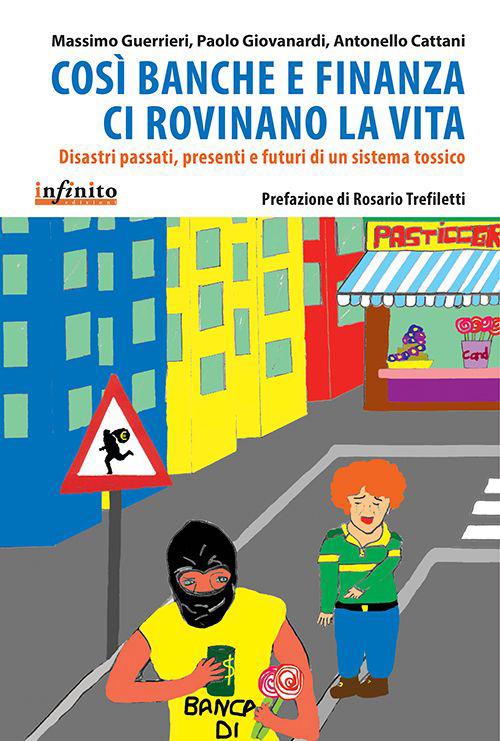 Così banche e finanza ci rovinano la vita. Disastri passati, presenti e futuri di un sistema tossico - Massimo Guerrieri,Paolo Giavanardi,Antonello Cattani - copertina