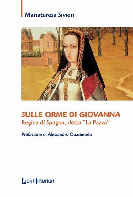 Sulle orme di Giovanna. Regina di Spagna, detta «La Pazza» - Mariateresa Sivieri - copertina