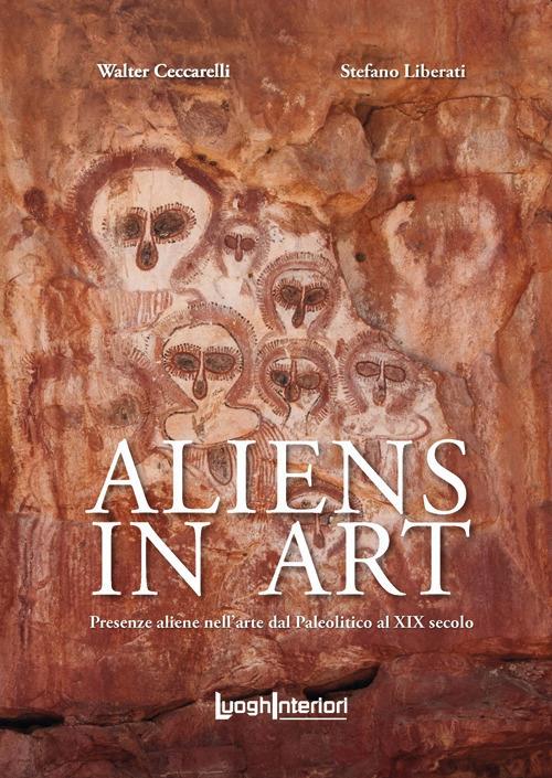 Aliens in art. Presenze aliene nell'arte dal paleolitico al XIX secolo - Walter Ceccarelli,Stefano Liberati - copertina