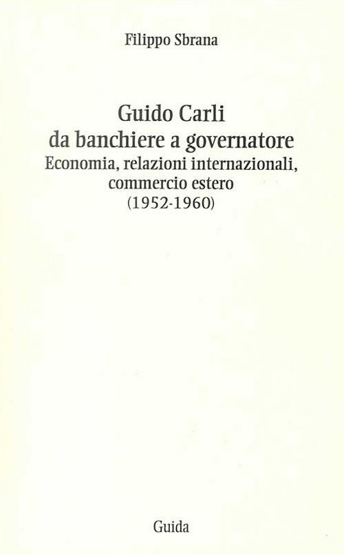 Guido Carli da banchiere a governatore. Economia, relazioni internazioali, commercio estero (1952-1960) - Filippo Sbrana - copertina