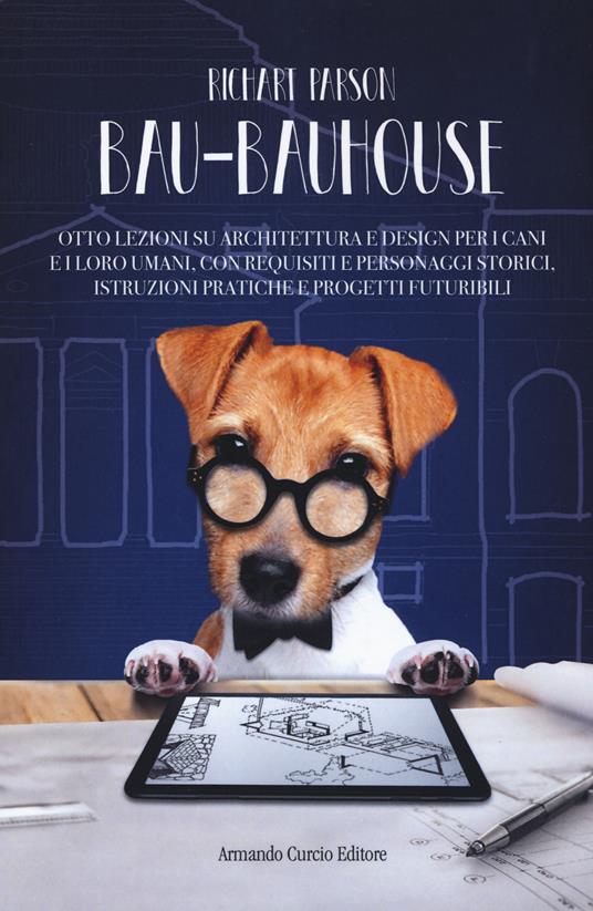 Bau-bauhouse. Otto lezioni su architettura e design per i cani e i loro umani, con requisiti e personaggi storici, istruzioni pratiche e progetti futuribili - Richart Parson - copertina