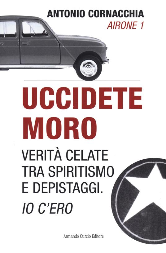 Uccidete Moro. Verità celate tra spiritismo e depistaggi. Io c'ero - Antonio Cornacchia - copertina