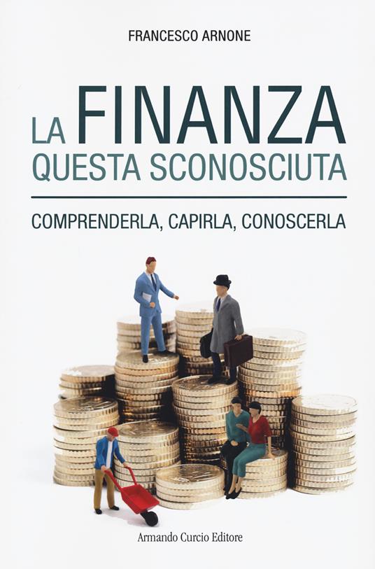 La finanza questa sconosciuta. Comprenderla, capirla, conoscerla - Francesco Arnone - copertina