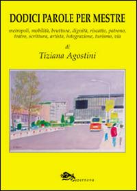 Dodici parole per Mestre. Metropoli, mobilità, bruttura, dignità, riscatto, patrono, teatro, scrittura, integrazione, turismo, via - Tiziana Agostini - copertina