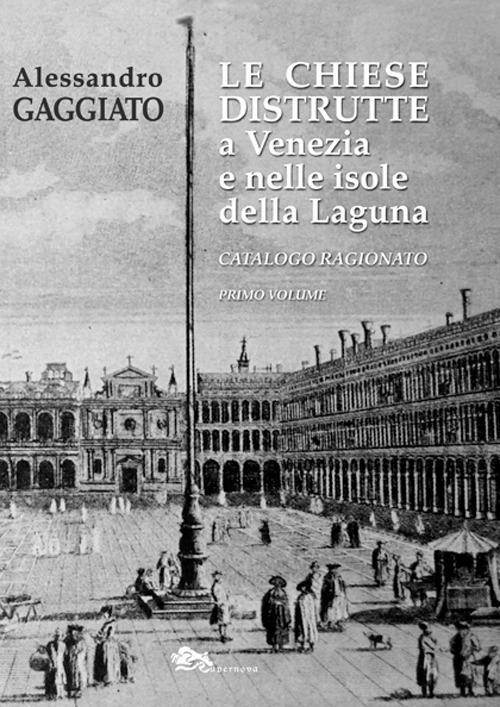 Le chiese distrutte a Venezia e nelle isole della laguna. Catalogo ragionato. Vol. 1 - Alessandro Gaggiato - copertina