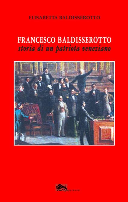 Francesco Baldisserotto. Storia di un patriota veneziano - Elisabetta Baldisserotto - copertina