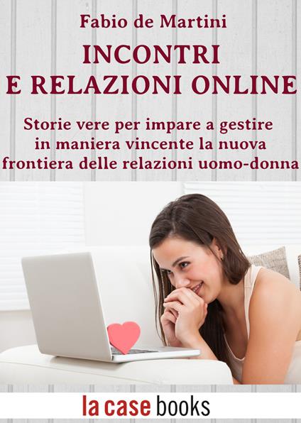 Incontri e relazioni online. Storie vere per imparare gestire in maniera vincente la nuova frontiera delle relazioni uomo-donna - Fabio De Martini - ebook