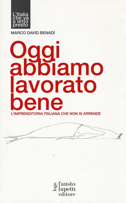 Oggi abbiamo lavorato bene, L'imprenditoria italiana che non si arrende - Marco David Benadì - copertina