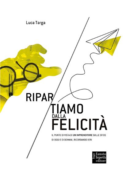 Ripartiamo dalla felicità. Il punto di vista di un imprenditore sulle sfide di oggi e di domani, ricordando ieri - Luca Targa - copertina