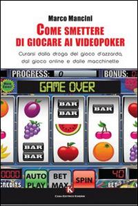 Come smettere di giocare ai videopoker. Curarsi dalla droga del gioco d'azzardo, dal gioco online e dalle macchinette - Marco Mancini - copertina