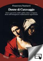 Donne di Caravaggio. Sante e peccatrici, nobili e plebee, dame e cortigiane, donne dell'immaginario realisticamente rappresentate