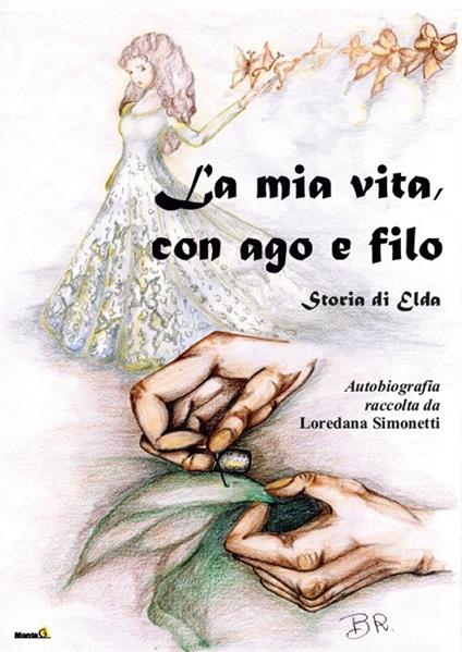 La mia vita con ago e filo. Storia di Elda. Autobiografia raccolta da Loredana Simonetti - Loredana Simonetti - copertina