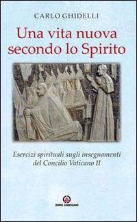 Una vita nuova secondo lo spirito. Esercizi spirituali sugli insegnamenti del Concilio Vaticano II - Carlo Ghidelli - copertina