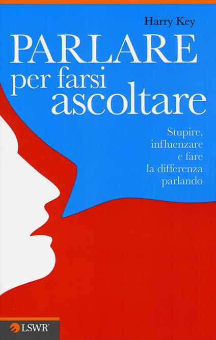 Parlare per farsi ascoltare. Stupire, influenzare e fare la differenza parlando - Harry Key - copertina