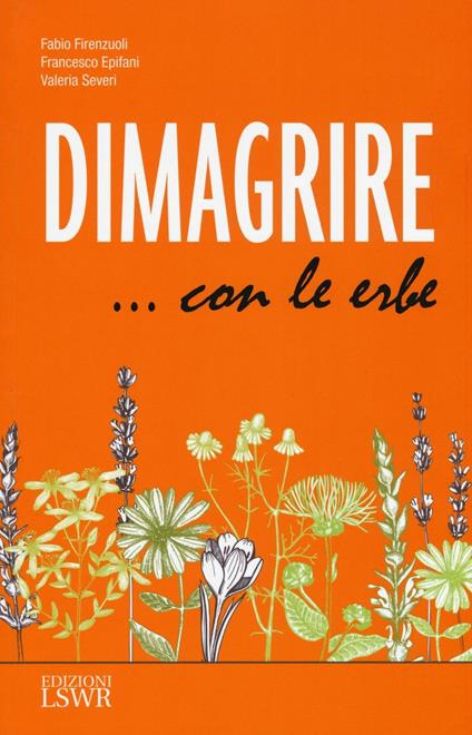 Dimagrire... con le erbe. Le proprietà e le caratteristiche essenziali di tutte le erbe che possono aiutarci a dimagrire in modo sano e naturale - Fabio Firenzuoli,Francesco Epifani,Valeria Severi - copertina