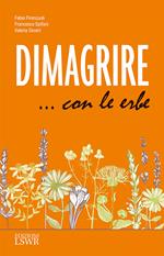 Dimagrire... con le erbe. Le proprietà e le caratteristiche essenziali di tutte le erbe che possono aiutarci a dimagrire in modo sano e naturale