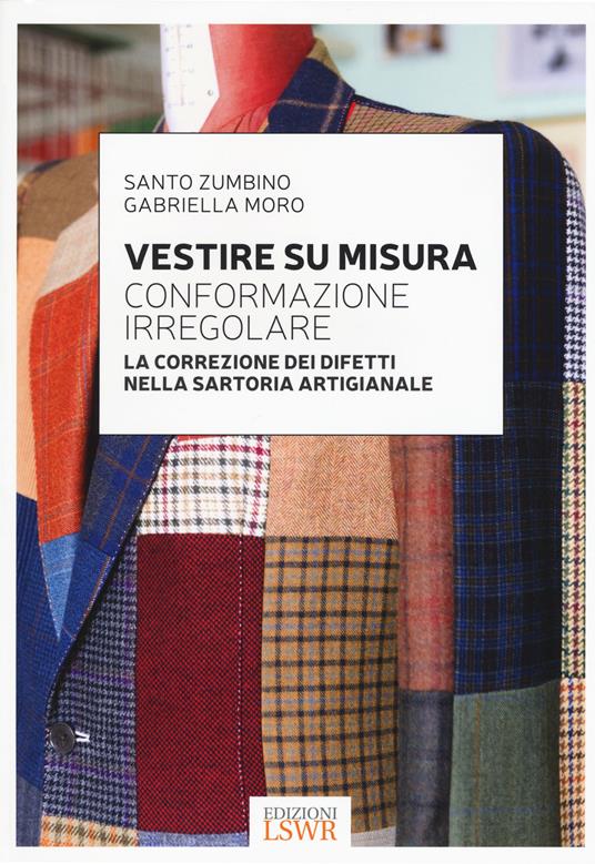 Vestire su misura. Conformazione irregolare. La correzione dei difetti nella sartoria artigianale - Santo Zumbino,Gabriella Moro - copertina