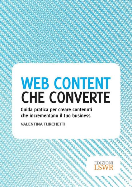 Web content che converte. Guida pratica per creare contenuti che incrementano il tuo business - Valentina Turchetti - ebook