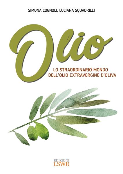 Olio. Lo straordinario mondo dell'olio extravergine d'oliva - Simona Cognoli,Luciana Squadrilli - copertina