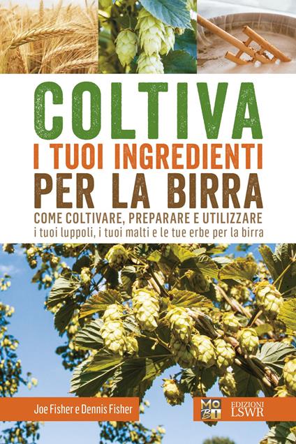 Coltiva i tuoi ingredienti per la birra. Come coltivare, preparare e utilizzare i tuoi luppoli, i tuoi malti e le tue erbe per la birra - Joe Fisher,Dennis Fisher - copertina