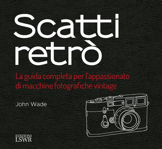 Scatti retrò. La guida completa per l'appassionato di macchine fotografiche vintage. Ediz. a colori - John Wade - copertina