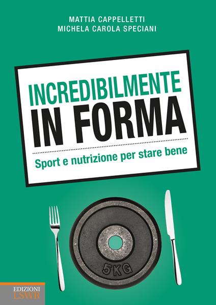 Incredibilmente in forma. Sport e nutrizione per stare bene - Mattia Cappelletti,Michela Carola Speciani - copertina