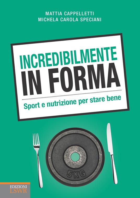 Incredibilmente in forma. Sport e nutrizione per stare bene - Mattia Cappelletti,Michela Carola Speciani - ebook