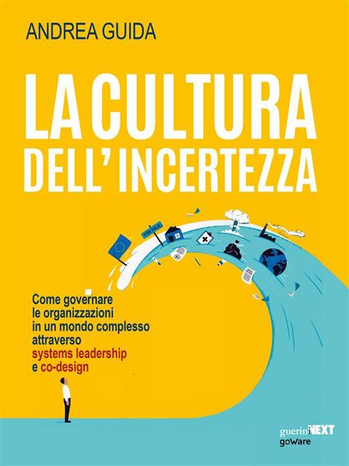 La cultura dell'incertezza. Come governare le organizzazioni in un mondo complesso attraverso systems leadership e co-design - Andrea Guida - ebook