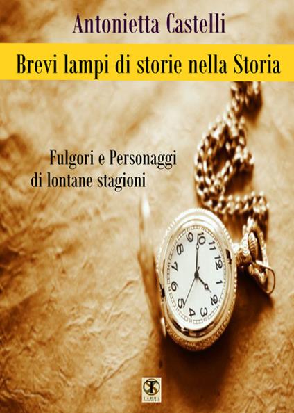 Brevi lampi di storie nella storia. Fulgori e personaggi di lontane stagioni - Antonietta Castelli - copertina