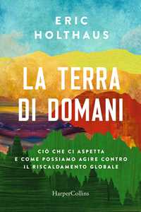 Libro La terra di domani. Ciò che ci aspetta e come possiamo agire contro il riscaldamento globale Eric Holthaus