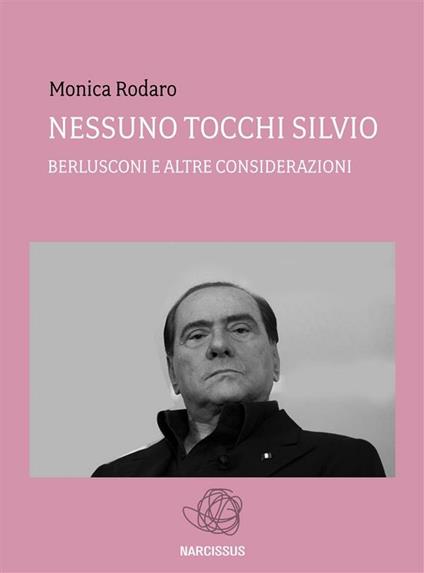 Nessuno tocchi Silvio. Berlusconi e altre considerazioni - Monica Rodaro - ebook