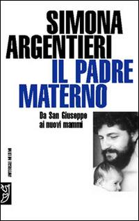 Il padre materno. Da san Giuseppe ai nuovi mammi - Simona Argentieri - copertina