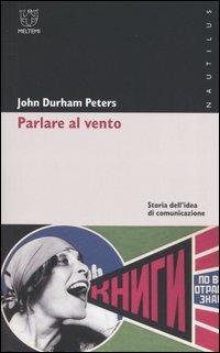 Parlare al vento. Storia dell'idea di comunicazione - John D. Peters - copertina