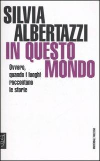 In questo mondo. Ovvero, quando i luoghi raccontano le storie - Silvia Albertazzi - copertina