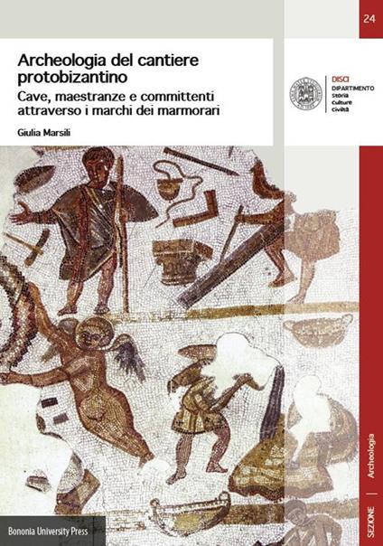 Archeologia del cantiere protobizantino. Cave, maestranze e committenti attraverso i marchi dei marmorari - Giulia Marsili - copertina