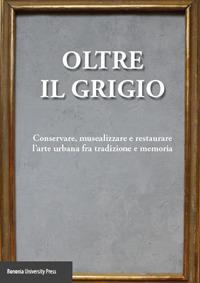 Oltre il grigio. Conservare, musealizzare e restaurare l'arte urbana fra tradizione e memoria - copertina